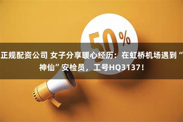 正规配资公司 女子分享暖心经历：在虹桥机场遇到“神仙”安检员，工号HQ3137！