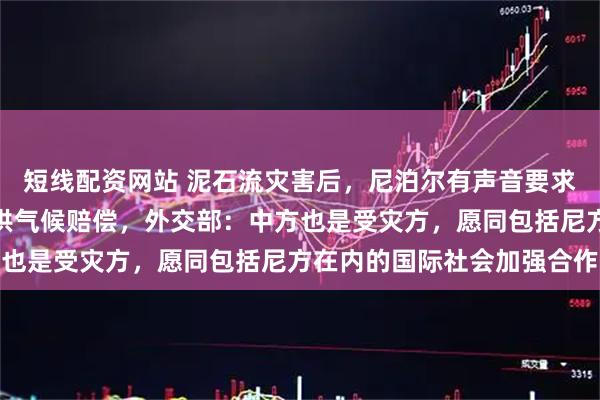 短线配资网站 泥石流灾害后，尼泊尔有声音要求美国、印度、中国等提供气候赔偿，外交部：中方也是受灾方，愿同包括尼方在内的国际社会加强合作