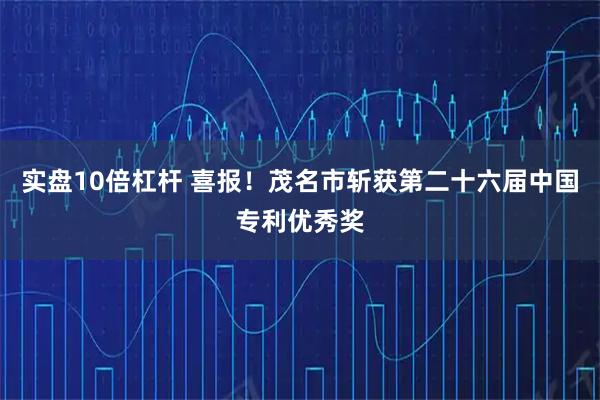 实盘10倍杠杆 喜报！茂名市斩获第二十六届中国专利优秀奖