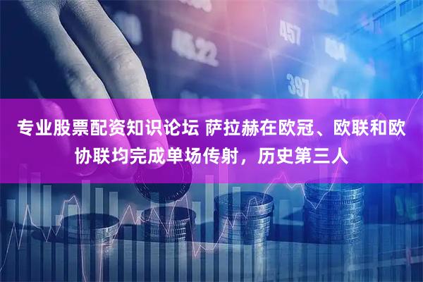 专业股票配资知识论坛 萨拉赫在欧冠、欧联和欧协联均完成单场传射，历史第三人