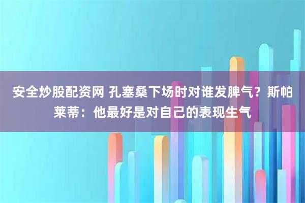 安全炒股配资网 孔塞桑下场时对谁发脾气？斯帕莱蒂：他最好是对自己的表现生气
